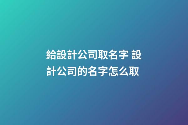 給設計公司取名字 設計公司的名字怎么取-第1張-公司起名-玄機派